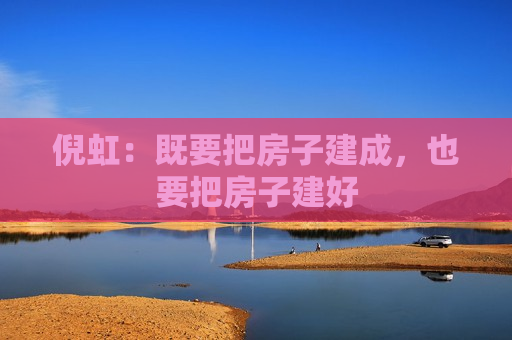 倪虹：既要把房子建成，也要把房子建好