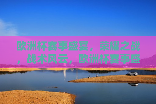 欧洲杯赛事盛宴，荣耀之战，战术风云，欧洲杯赛事盛宴，荣耀之战，战术风云对决，欧洲杯赛事盛宴，荣耀之战与战术风云的对决  第1张