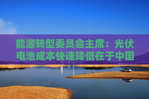 能源转型委员会主席：光伏电池成本快速降低在于中国公司的鼎力相助