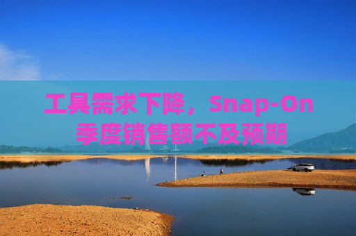 工具需求下降，Snap-On 季度销售额不及预期