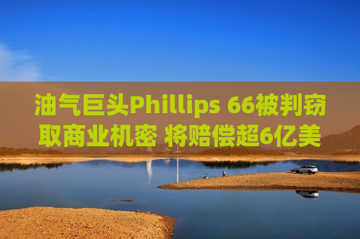 油气巨头Phillips 66被判窃取商业机密 将赔偿超6亿美元