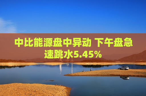 中比能源盘中异动 下午盘急速跳水5.45%