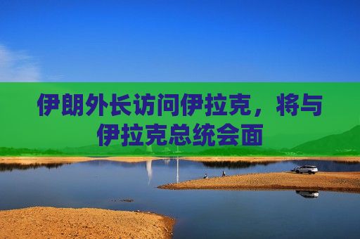 伊朗外长访问伊拉克，将与伊拉克总统会面