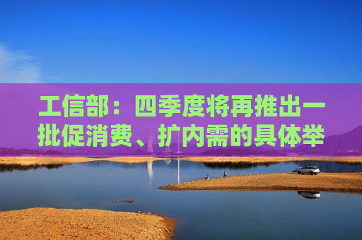 工信部：四季度将再推出一批促消费、扩内需的具体举措