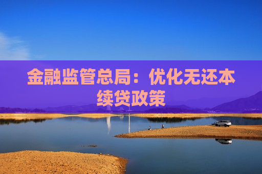 金融监管总局：优化无还本续贷政策  第1张