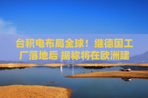 台积电布局全球！继德国工厂落地后 据称将在欧洲建更多晶圆厂