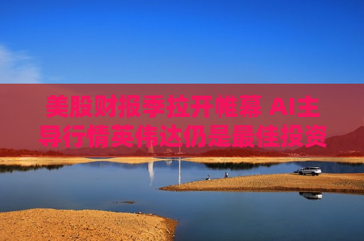 美股财报季拉开帷幕 AI主导行情英伟达仍是更佳投资标的？  第1张
