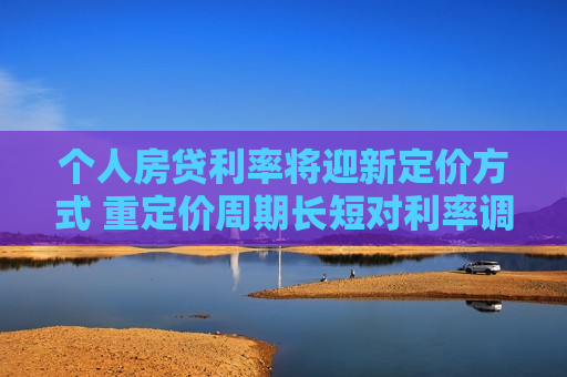 个人房贷利率将迎新定价方式 重定价周期长短对利率调整影响中性
