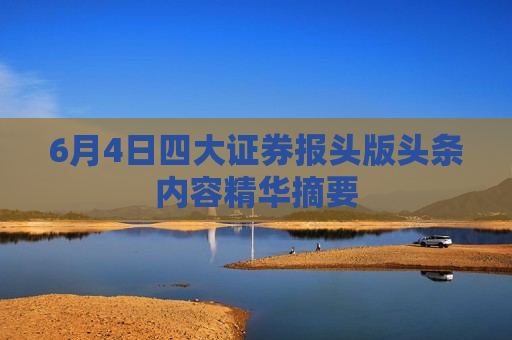 6月4日四大证券报头版头条内容精华摘要