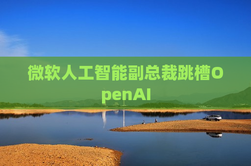 微软人工智能副总裁跳槽OpenAI