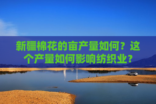 新疆棉花的亩产量如何？这个产量如何影响纺织业？