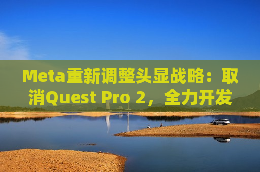 Meta重新调整头显战略：取消Quest Pro 2，全力开发超轻量头显