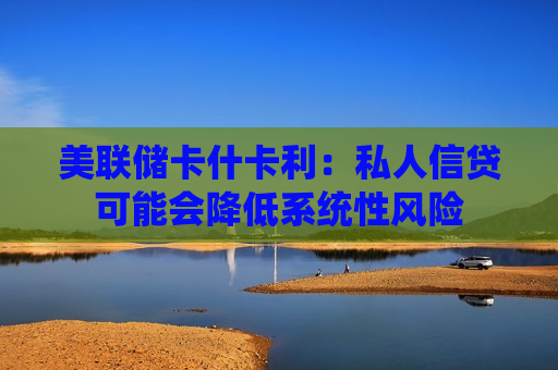 美联储卡什卡利：私人信贷可能会降低系统性风险