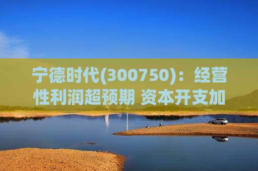 宁德时代(300750)：经营性利润超预期 资本开支加速迎接全面复苏
