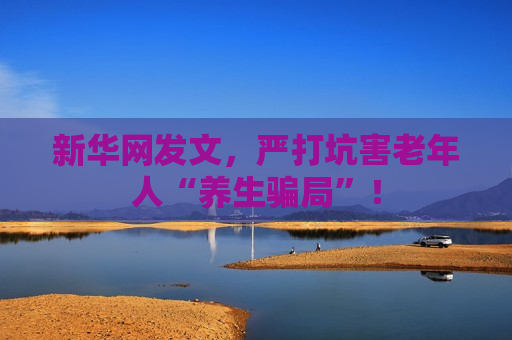 新华网发文，严打坑害老年人“养生骗局”！