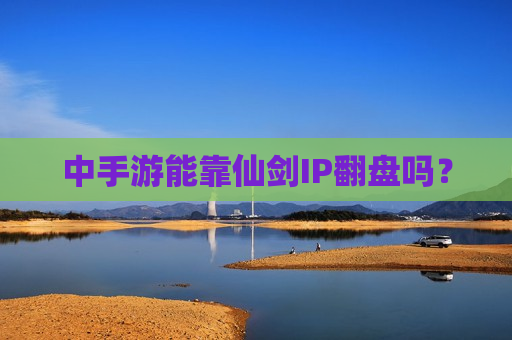 中手游能靠仙剑IP翻盘吗？  第1张