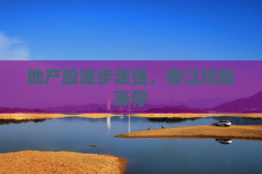地产股逐步走强，香江控股涨停