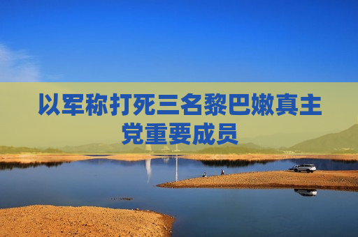 以军称打死三名黎巴嫩 *** 党重要成员
