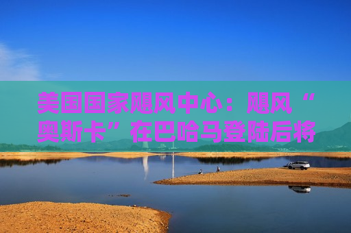 美国国家飓风中心：飓风“奥斯卡”在巴哈马登陆后将前往古巴