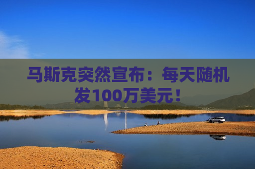 马斯克突然宣布：每天随机发100万美元！