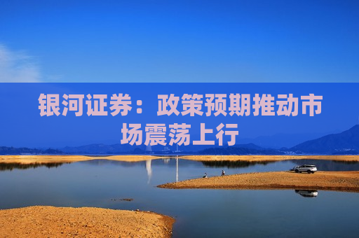 银河证券：政策预期推动市场震荡上行