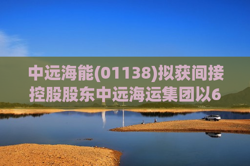 中远海能(01138)拟获间接控股股东中远海运集团以6.79亿-13.58亿元增持A股