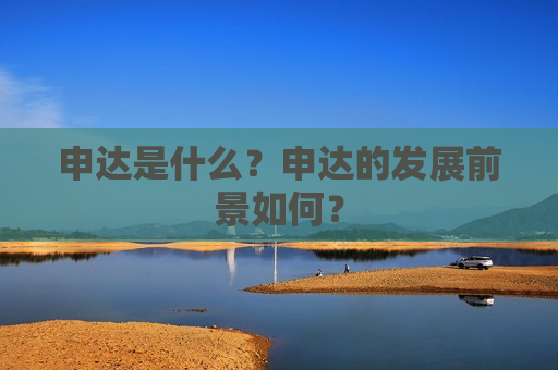 申达是什么？申达的发展前景如何？
