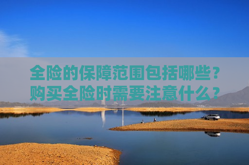 全险的保障范围包括哪些？购买全险时需要注意什么？
