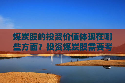 煤炭股的投资价值体现在哪些方面？投资煤炭股需要考虑哪些因素？
