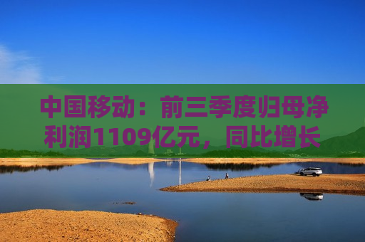 中国移动：前三季度归母净利润1109亿元，同比增长5.1%