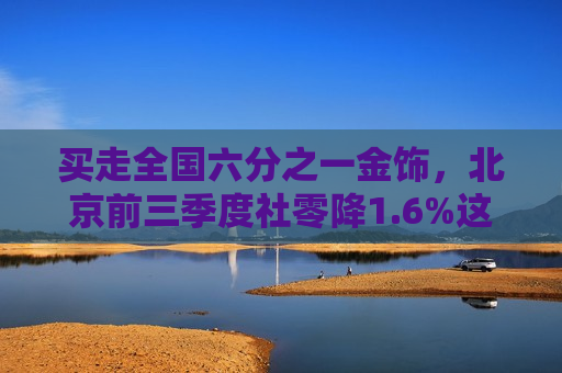 买走全国六分之一金饰，北京前三季度社零降1.6%这两类消费却逆势增长  第1张