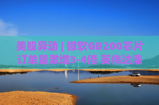 美股异动 | 微软GB200芯片订单量激增3-4倍 英伟达涨逾2%