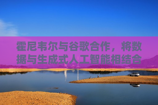 霍尼韦尔与谷歌合作，将数据与生成式人工智能相结合