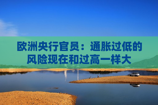 欧洲央行官员：通胀过低的风险现在和过高一样大