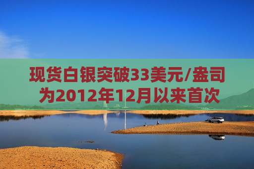 现货白银突破33美元/盎司 为2012年12月以来首次