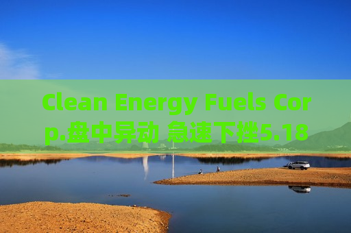 Clean Energy Fuels Corp.盘中异动 急速下挫5.18%