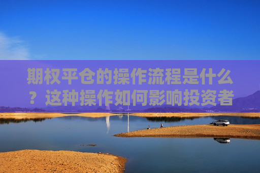 期权平仓的操作流程是什么？这种操作如何影响投资者的策略和风险？