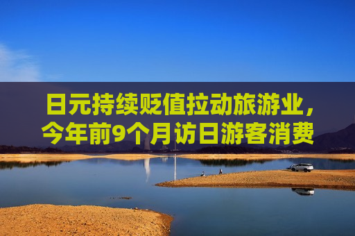 日元持续贬值拉动旅游业，今年前9个月访日游客消费额打破年度纪录