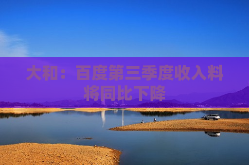 大和：百度第三季度收入料将同比下降