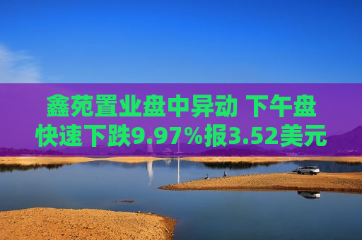 鑫苑置业盘中异动 下午盘快速下跌9.97%报3.52美元