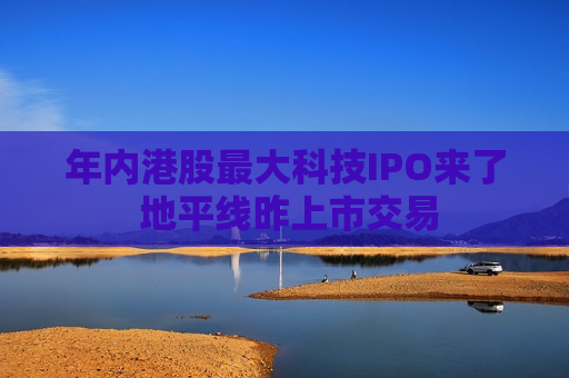 年内港股更大科技IPO来了 地平线昨上市交易