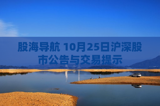股海导航 10月25日沪深股市公告与交易提示
