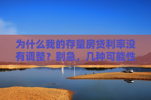 为什么我的存量房贷利率没有调整？别急，几种可能性请对照