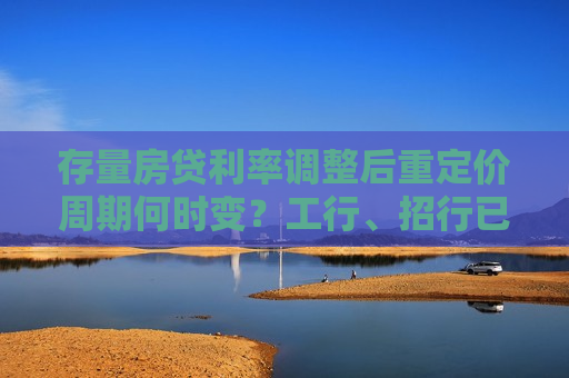 存量房贷利率调整后重定价周期何时变？工行、招行已在准备相关工作，多家银行尚无方案  第1张