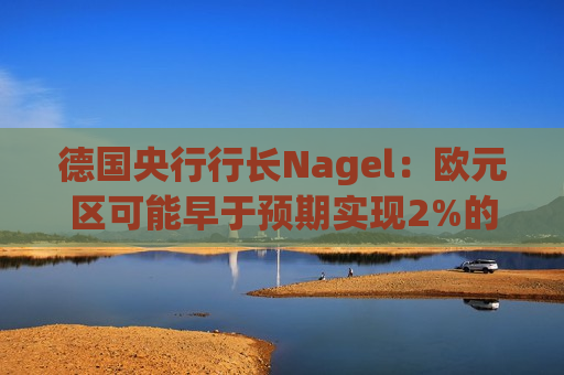 德国央行行长Nagel：欧元区可能早于预期实现2%的通胀目标