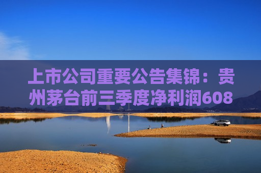 上市公司重要公告集锦：贵州茅台前三季度净利润608.28亿元
