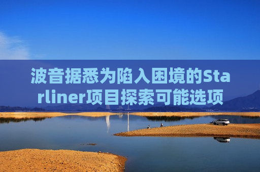 波音据悉为陷入困境的Starliner项目探索可能选项  第1张