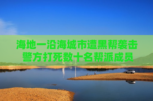 海地一沿海城市遭黑帮袭击 警方打死数十名帮派成员