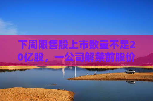下周限售股上市数量不足20亿股，一公司解禁前股价大涨