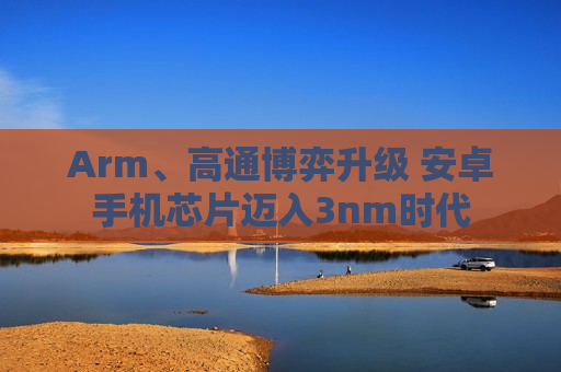 Arm、高通博弈升级 安卓手机芯片迈入3nm时代  第1张